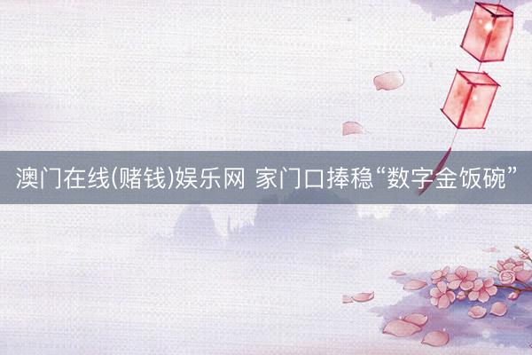 澳门在线(赌钱)娱乐网 家门口捧稳“数字金饭碗”