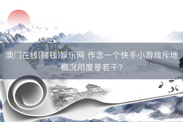 澳门在线(赌钱)娱乐网 作念一个快手小游戏斥地概况用度是若干？