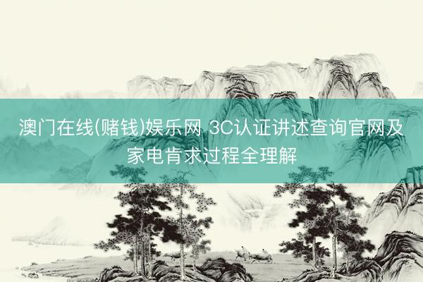 澳门在线(赌钱)娱乐网 3C认证讲述查询官网及家电肯求过程全理解