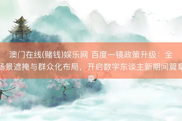 澳门在线(赌钱)娱乐网 百度一镜政策升级：全场景遮掩与群众化布局，开启数字东谈主新期间篇章