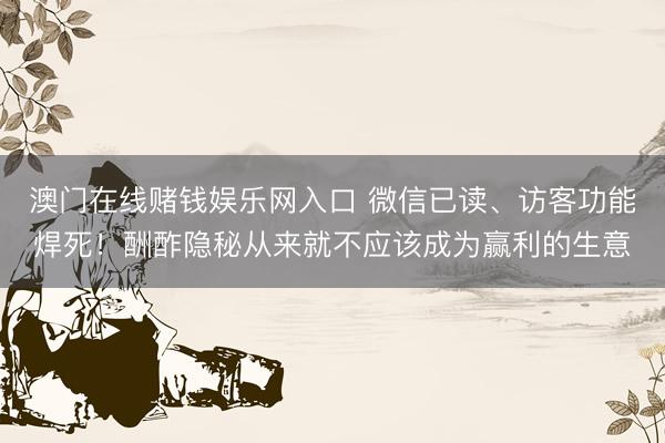 澳门在线赌钱娱乐网入口 微信已读、访客功能焊死！酬酢隐秘从来就不应该成为赢利的生意