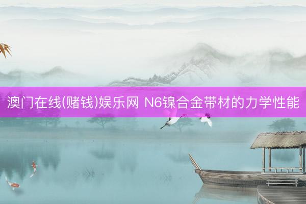 澳门在线(赌钱)娱乐网 N6镍合金带材的力学性能