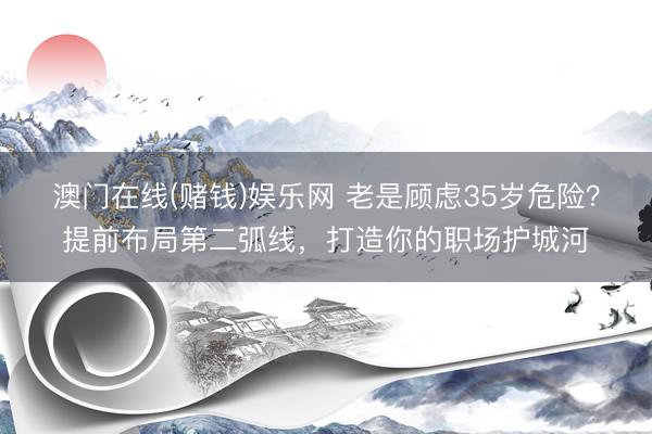 澳门在线(赌钱)娱乐网 老是顾虑35岁危险?提前布局第二弧线,打造你的职场护城河