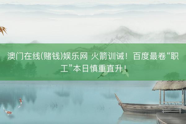 澳门在线(赌钱)娱乐网 火箭训诫!百度最卷“职工”本日慎重直升!