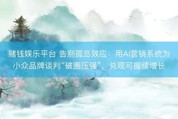 赌钱娱乐平台 告别孤岛效应：用AI营销系统为小众品牌谈判“破圈压强”，兑现可握续增长