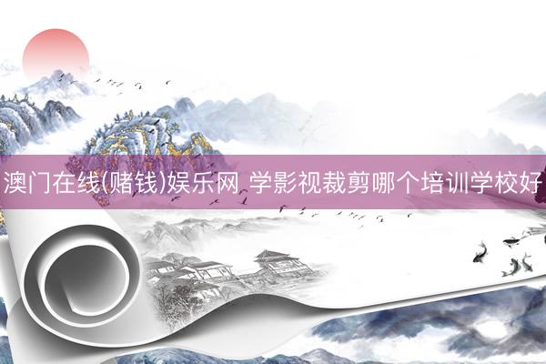 澳门在线(赌钱)娱乐网 学影视裁剪哪个培训学校好