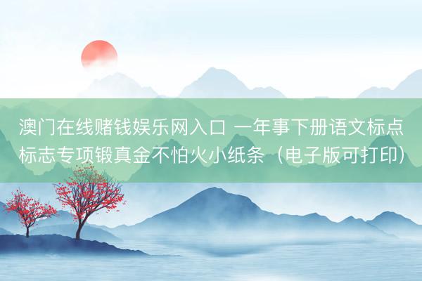 澳门在线赌钱娱乐网入口 一年事下册语文标点标志专项锻真金不怕火小纸条（电子版可打印）