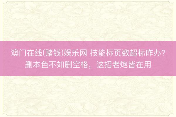澳门在线(赌钱)娱乐网 技能标页数超标咋办？删本色不如删空格，这招老炮皆在用