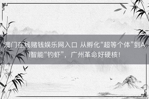 澳门在线赌钱娱乐网入口 从孵化“超等个体”到AI智能“钓虾”，广州革命好硬核！