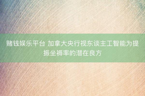 赌钱娱乐平台 加拿大央行视东谈主工智能为提振坐褥率的潜在良方
