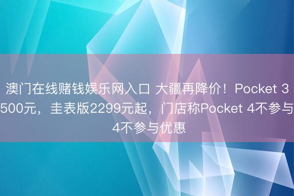 澳门在线赌钱娱乐网入口 大疆再降价！Pocket 3再降500元，圭表版2299元起，门店称Pocket 4不参与优惠