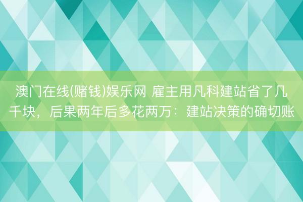 澳门在线(赌钱)娱乐网 雇主用凡科建站省了几千块，后果两年后多花两万：建站决策的确切账