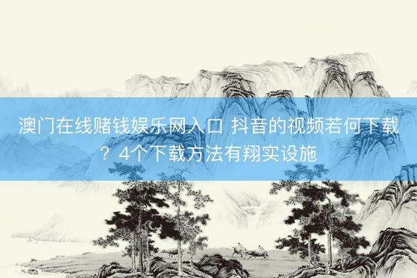 澳门在线赌钱娱乐网入口 抖音的视频若何下载？4个下载方法有翔实设施