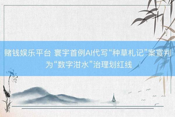 赌钱娱乐平台 寰宇首例AI代写“种草札记”案宣判 为“数字泔水”治理划红线