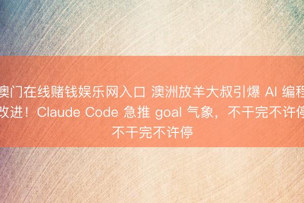 澳门在线赌钱娱乐网入口 澳洲放羊大叔引爆 AI 编程改进！Claude Code 急推 goal 气象，不干完不许停