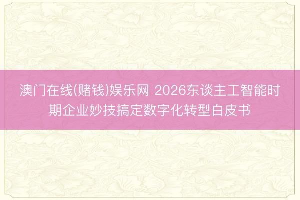 澳门在线(赌钱)娱乐网 2026东谈主工智能时期企业妙技搞定数字化转型白皮书