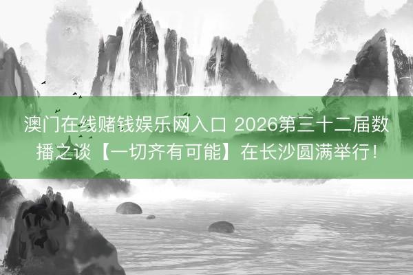 澳门在线赌钱娱乐网入口 2026第三十二届数播之谈【一切齐有可能】在长沙圆满举行！