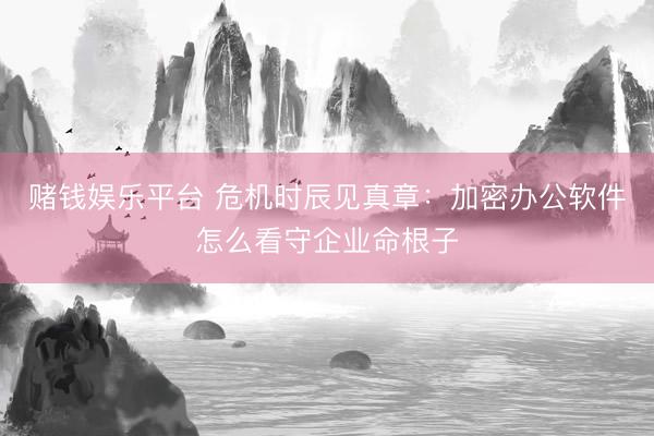 赌钱娱乐平台 危机时辰见真章：加密办公软件怎么看守企业命根子