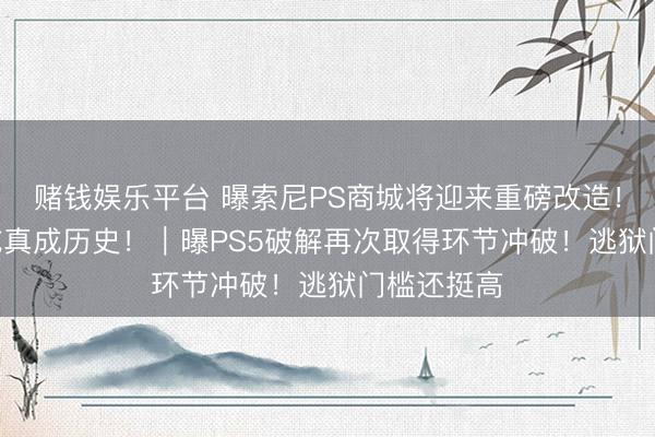 赌钱娱乐平台 曝索尼PS商城将迎来重磅改造！568港元或真成历史！｜曝PS5破解再次取得环节冲破！逃狱门槛还挺高