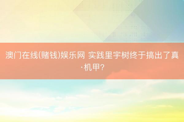 澳门在线(赌钱)娱乐网 实践里宇树终于搞出了真·机甲?