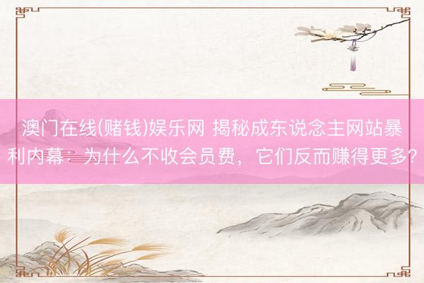 澳门在线(赌钱)娱乐网 揭秘成东说念主网站暴利内幕：为什么不收会员费，它们反而赚得更多？