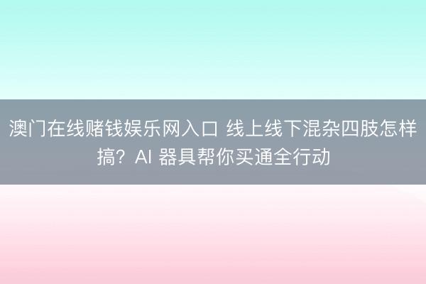 澳门在线赌钱娱乐网入口 线上线下混杂四肢怎样搞?AI 器具帮你买通全行动
