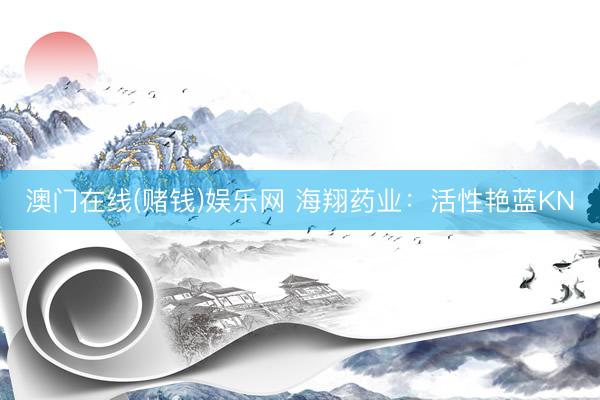 澳门在线(赌钱)娱乐网 海翔药业:活性艳蓝KN