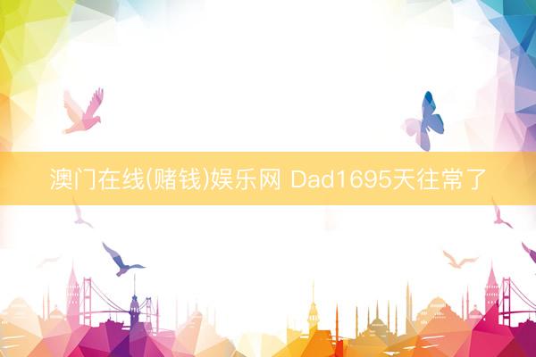 澳门在线(赌钱)娱乐网 Dad1695天往常了
