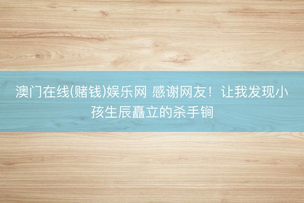 澳门在线(赌钱)娱乐网 感谢网友！让我发现小孩生辰矗立的杀手锏