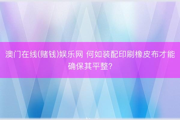 澳门在线(赌钱)娱乐网 何如装配印刷橡皮布才能确保其平整？