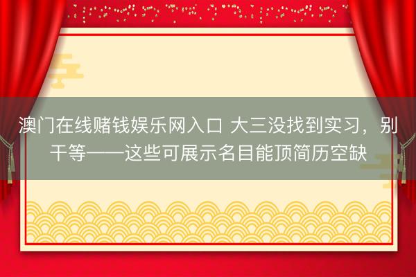 澳门在线赌钱娱乐网入口 大三没找到实习，别干等——这些可展示名目能顶简历空缺