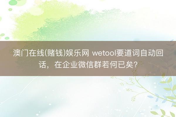 澳门在线(赌钱)娱乐网 wetool要道词自动回话，在企业微信群若何已矣?