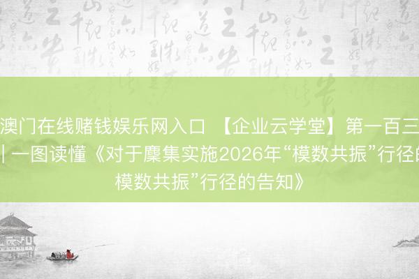 澳门在线赌钱娱乐网入口 【企业云学堂】第一百三十二期 | 一图读懂《对于麇集实施2026年“模数共振”行径的告知》