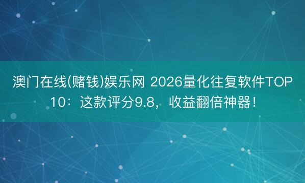 澳门在线(赌钱)娱乐网 2026量化往复软件TOP10：这款评分9.8，收益翻倍神器！