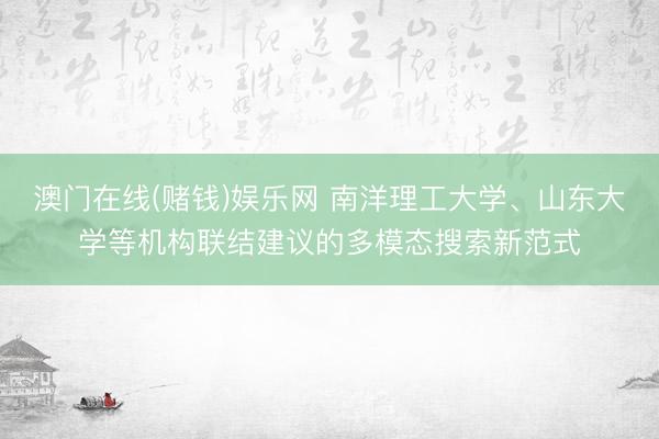 澳门在线(赌钱)娱乐网 南洋理工大学、山东大学等机构联结建议的多模态搜索新范式