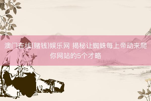 澳门在线(赌钱)娱乐网 揭秘让蜘蛛每上帝动来爬你网站的5个才略