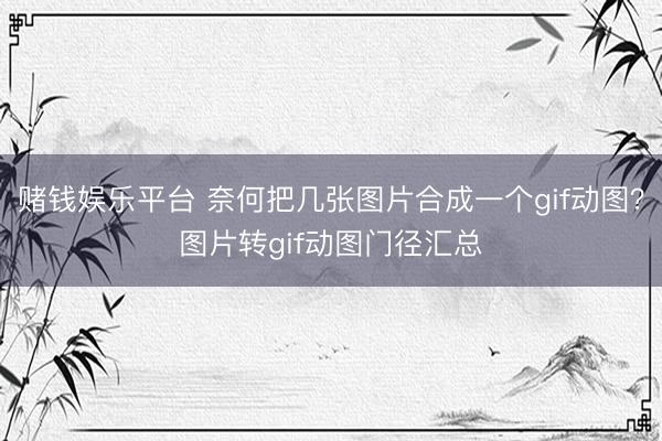 赌钱娱乐平台 奈何把几张图片合成一个gif动图？图片转gif动图门径汇总