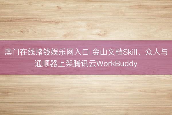 澳门在线赌钱娱乐网入口 金山文档Skill、众人与通顺器上架腾讯云WorkBuddy