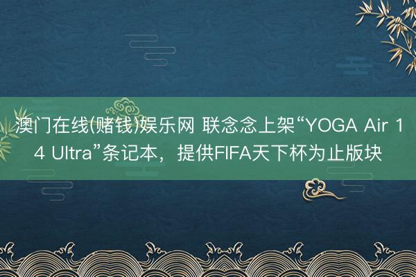 澳门在线(赌钱)娱乐网 联念念上架“YOGA Air 14 Ultra”条记本，提供FIFA天下杯为止版块
