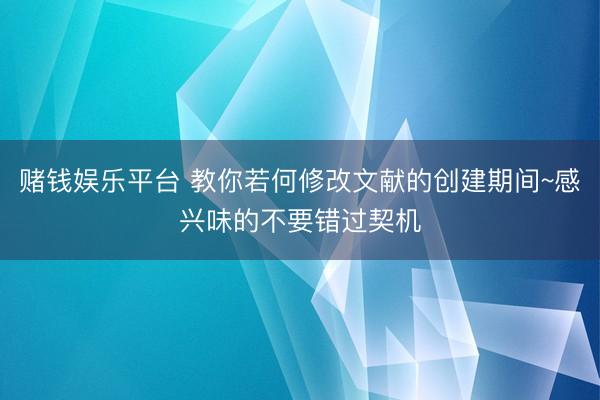 赌钱娱乐平台 教你若何修改文献的创建期间~感兴味的不要错过契机