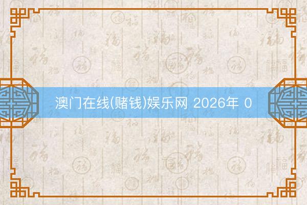 澳门在线(赌钱)娱乐网 2026年 0