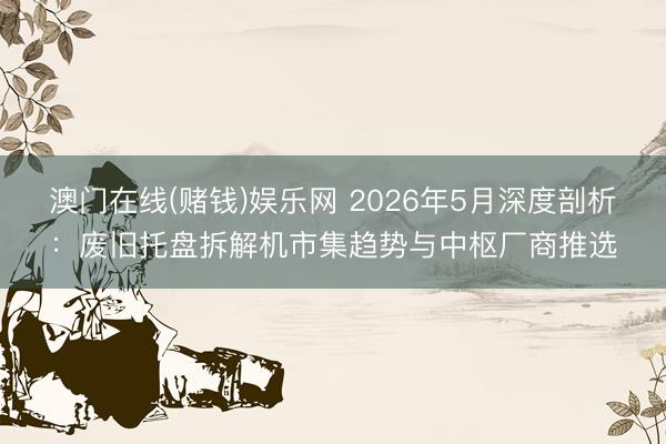 澳门在线(赌钱)娱乐网 2026年5月深度剖析：废旧托盘拆解机市集趋势与中枢厂商推选