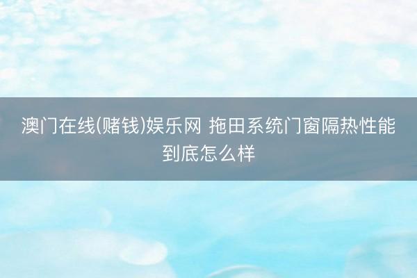 澳门在线(赌钱)娱乐网 拖田系统门窗隔热性能到底怎么样