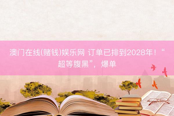 澳门在线(赌钱)娱乐网 订单已排到2028年！“超等腹黑”，爆单