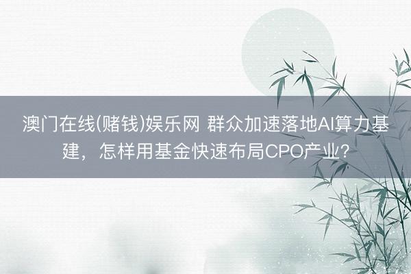 澳门在线(赌钱)娱乐网 群众加速落地AI算力基建，怎样用基金快速布局CPO产业？