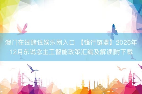 澳门在线赌钱娱乐网入口 【锋行链盟】2025年12月东说念主工智能政策汇编及解读|附下载