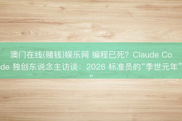 澳门在线(赌钱)娱乐网 编程已死？Claude Code 独创东说念主访谈：2026 标准员的“季世元年”