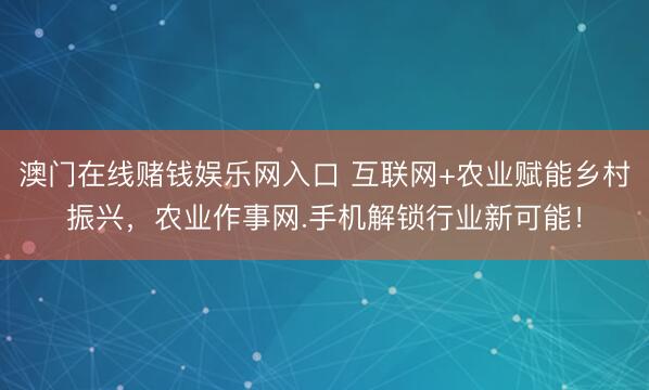 澳门在线赌钱娱乐网入口 互联网+农业赋能乡村振兴，农业作事网.手机解锁行业新可能！