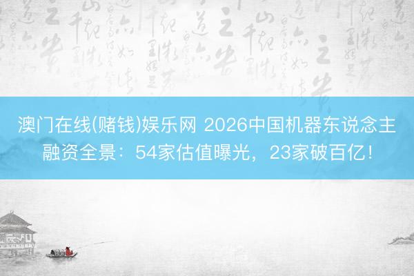 澳门在线(赌钱)娱乐网 2026中国机器东说念主融资全景：54家估值曝光，23家破百亿！