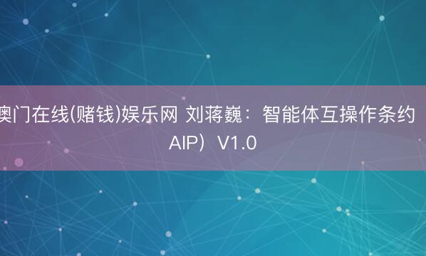 澳门在线(赌钱)娱乐网 刘蒋巍：智能体互操作条约（AIP）V1.0